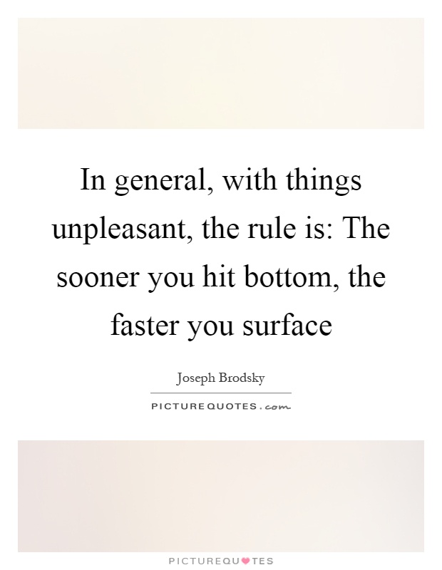 In general, with things unpleasant, the rule is: The sooner you hit bottom, the faster you surface Picture Quote #1