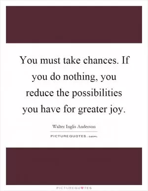 You must take chances. If you do nothing, you reduce the possibilities you have for greater joy Picture Quote #1