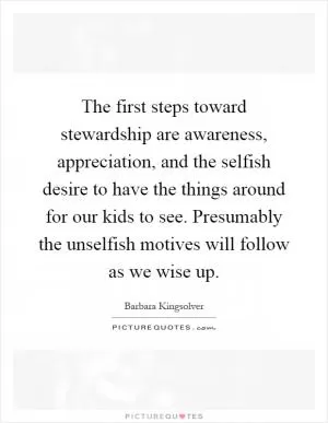 The first steps toward stewardship are awareness, appreciation, and the selfish desire to have the things around for our kids to see. Presumably the unselfish motives will follow as we wise up Picture Quote #1