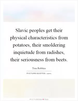 Slavic peoples get their physical characteristics from potatoes, their smoldering inquietude from radishes, their seriousness from beets Picture Quote #1