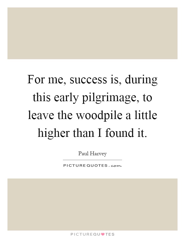 For me, success is, during this early pilgrimage, to leave the woodpile a little higher than I found it Picture Quote #1