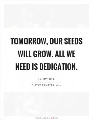 Tomorrow, our seeds will grow. All we need is dedication Picture Quote #1