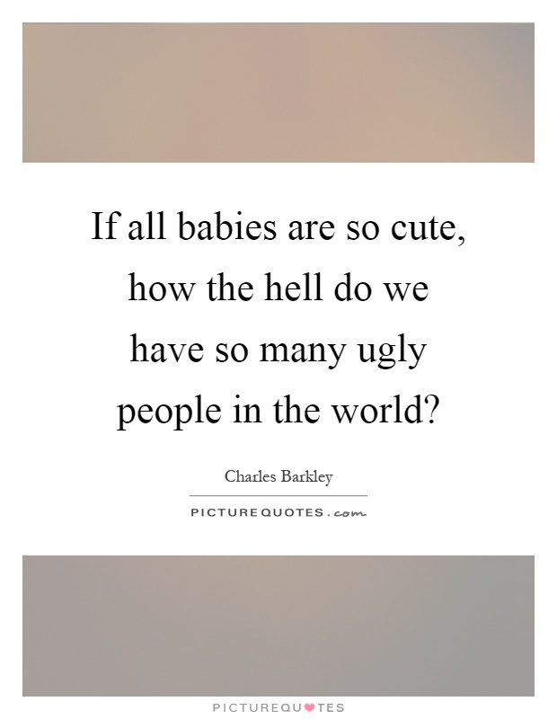 If all babies are so cute, how the hell do we have so many ugly people in the world? Picture Quote #1