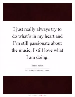 I just really always try to do what’s in my heart and I’m still passionate about the music; I still love what I am doing Picture Quote #1