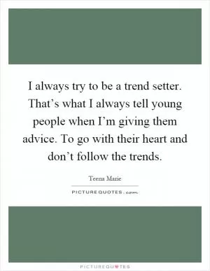 I always try to be a trend setter. That’s what I always tell young people when I’m giving them advice. To go with their heart and don’t follow the trends Picture Quote #1