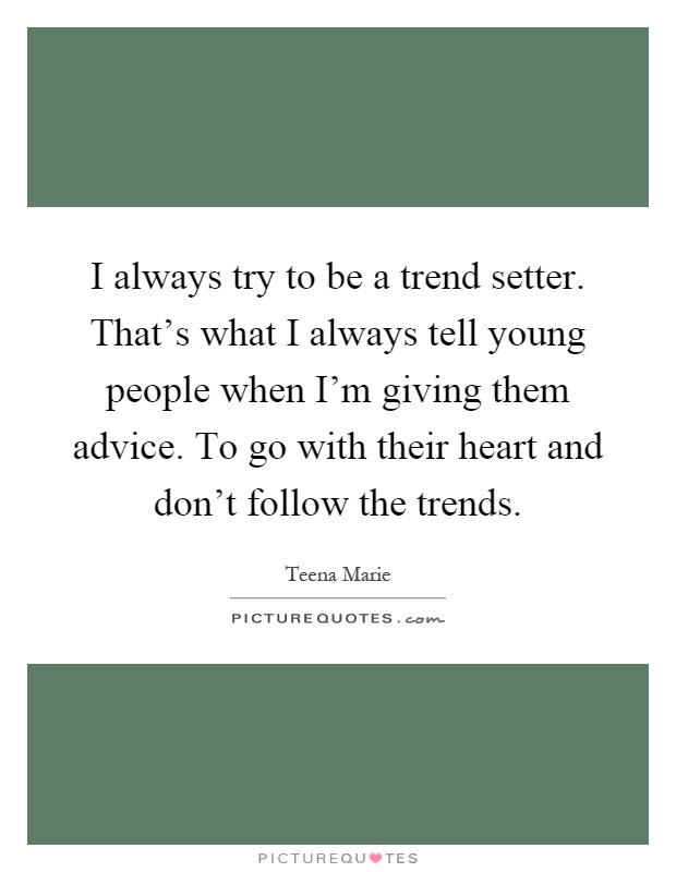 I always try to be a trend setter. That's what I always tell young people when I'm giving them advice. To go with their heart and don't follow the trends Picture Quote #1