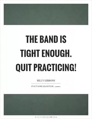 The band is tight enough. Quit practicing! Picture Quote #1