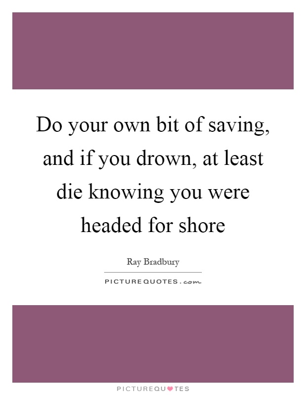 Do your own bit of saving, and if you drown, at least die knowing you were headed for shore Picture Quote #1