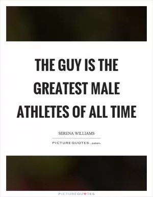 The guy is the greatest male athletes of all time Picture Quote #1