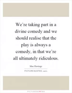 We’re taking part in a divine comedy and we should realise that the play is always a comedy, in that we’re all ultimately ridiculous Picture Quote #1