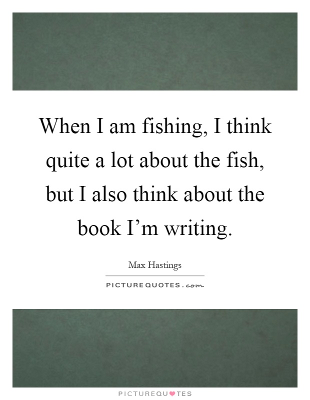 When I am fishing, I think quite a lot about the fish, but I also think about the book I'm writing Picture Quote #1