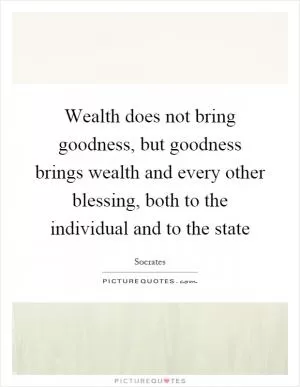 Wealth does not bring goodness, but goodness brings wealth and every other blessing, both to the individual and to the state Picture Quote #1