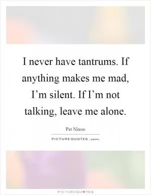 I never have tantrums. If anything makes me mad, I’m silent. If I’m not talking, leave me alone Picture Quote #1