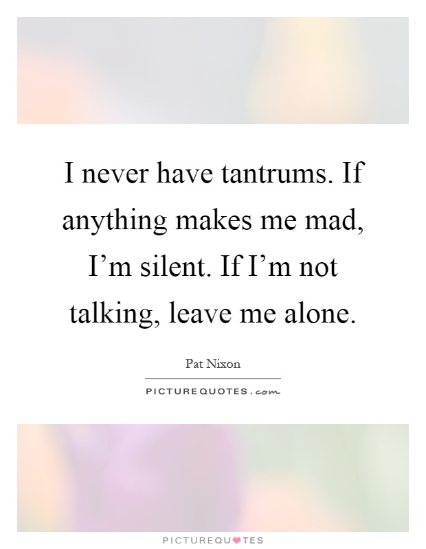 I never have tantrums. If anything makes me mad, I'm silent. If I'm not talking, leave me alone Picture Quote #1