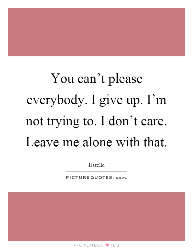 You can't please everybody. I give up. I'm not trying to. I don't care. Leave me alone with that Picture Quote #1