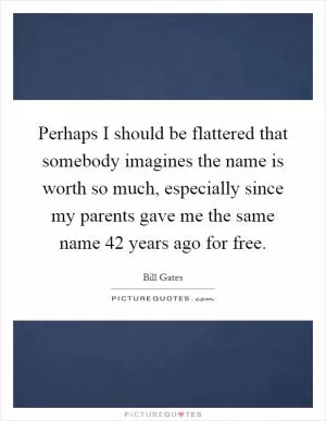Perhaps I should be flattered that somebody imagines the name is worth so much, especially since my parents gave me the same name 42 years ago for free Picture Quote #1