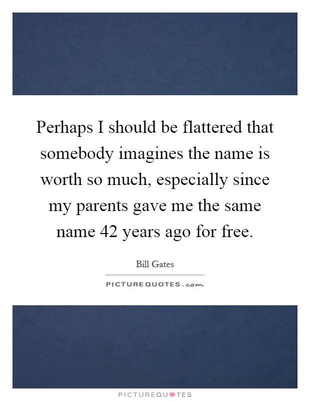 Perhaps I should be flattered that somebody imagines the name is worth so much, especially since my parents gave me the same name 42 years ago for free Picture Quote #1