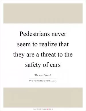 Pedestrians never seem to realize that they are a threat to the safety of cars Picture Quote #1