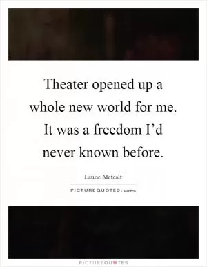 Theater opened up a whole new world for me. It was a freedom I’d never known before Picture Quote #1