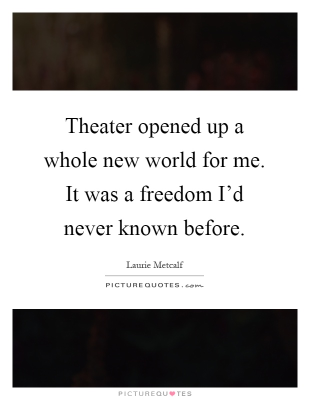 Theater opened up a whole new world for me. It was a freedom I'd never known before Picture Quote #1