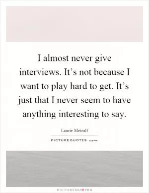 I almost never give interviews. It’s not because I want to play hard to get. It’s just that I never seem to have anything interesting to say Picture Quote #1
