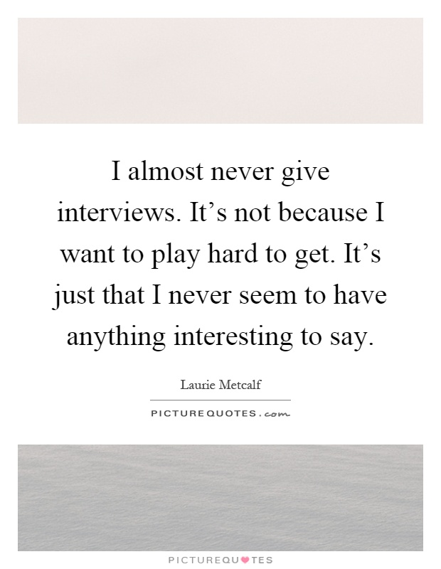 I almost never give interviews. It's not because I want to play hard to get. It's just that I never seem to have anything interesting to say Picture Quote #1