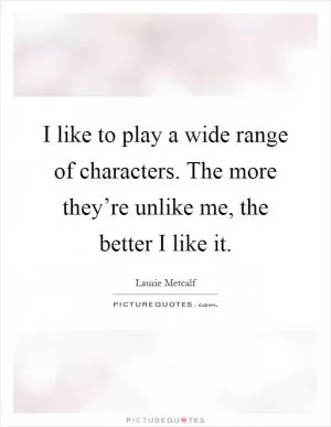 I like to play a wide range of characters. The more they’re unlike me, the better I like it Picture Quote #1