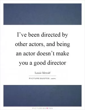 I’ve been directed by other actors, and being an actor doesn’t make you a good director Picture Quote #1