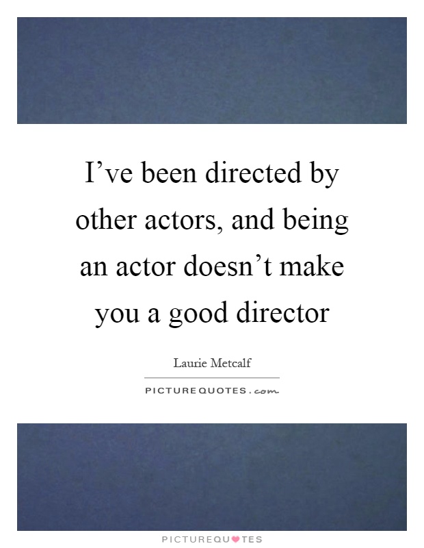 I've been directed by other actors, and being an actor doesn't make you a good director Picture Quote #1