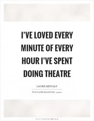 I’ve loved every minute of every hour I’ve spent doing theatre Picture Quote #1