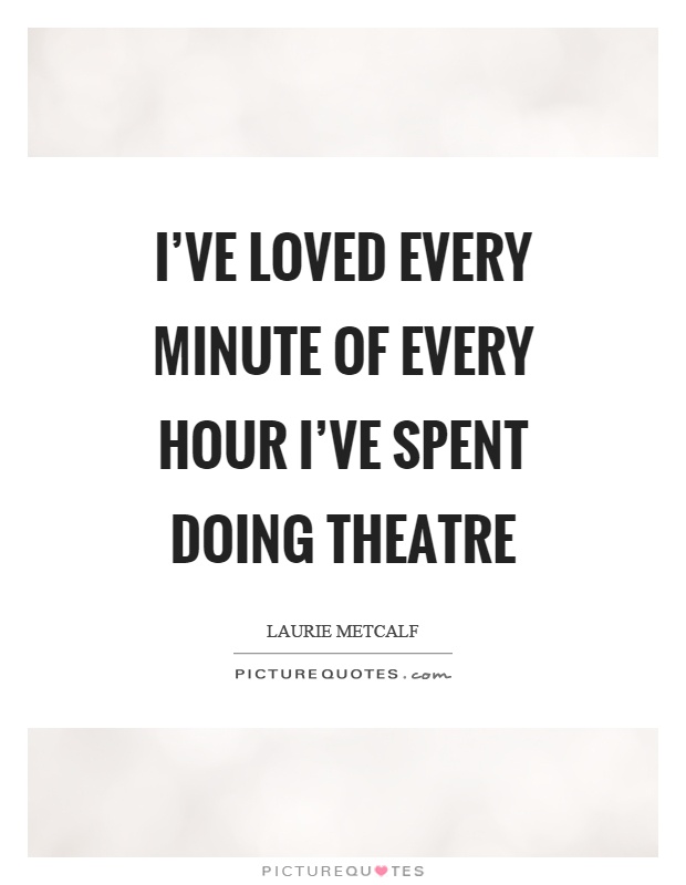 I've loved every minute of every hour I've spent doing theatre Picture Quote #1