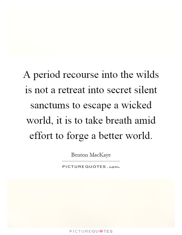 A period recourse into the wilds is not a retreat into secret silent sanctums to escape a wicked world, it is to take breath amid effort to forge a better world Picture Quote #1