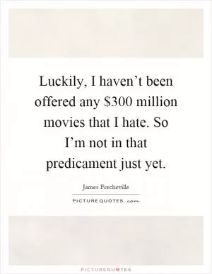 Luckily, I haven’t been offered any $300 million movies that I hate. So I’m not in that predicament just yet Picture Quote #1