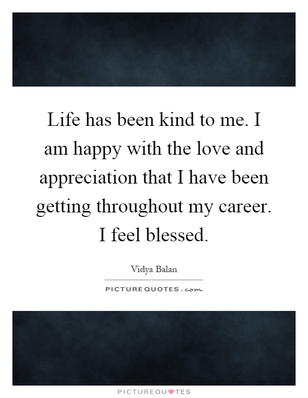 Life has been kind to me. I am happy with the love and appreciation that I have been getting throughout my career. I feel blessed Picture Quote #1