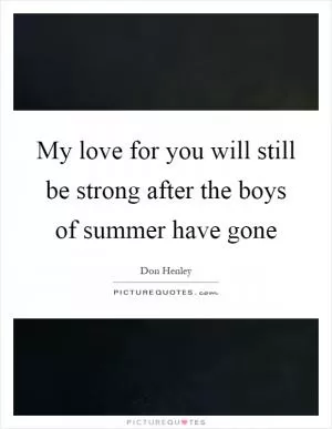 My love for you will still be strong after the boys of summer have gone Picture Quote #1