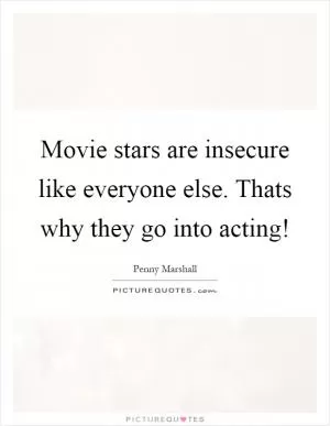 Movie stars are insecure like everyone else. Thats why they go into acting! Picture Quote #1