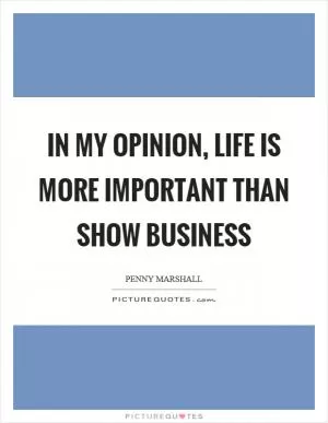 In my opinion, life is more important than show business Picture Quote #1