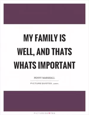 My family is well, and thats whats important Picture Quote #1
