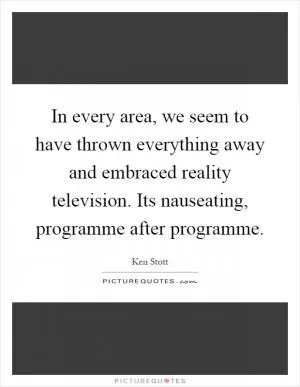 In every area, we seem to have thrown everything away and embraced reality television. Its nauseating, programme after programme Picture Quote #1