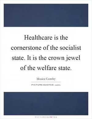 Healthcare is the cornerstone of the socialist state. It is the crown jewel of the welfare state Picture Quote #1