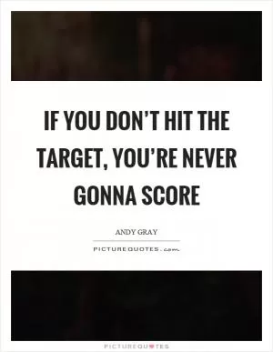 If you don’t hit the target, you’re never gonna score Picture Quote #1