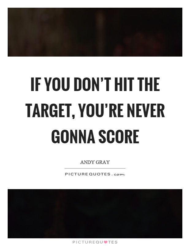 If you don't hit the target, you're never gonna score Picture Quote #1