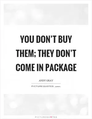 You don’t buy them; they don’t come in package Picture Quote #1