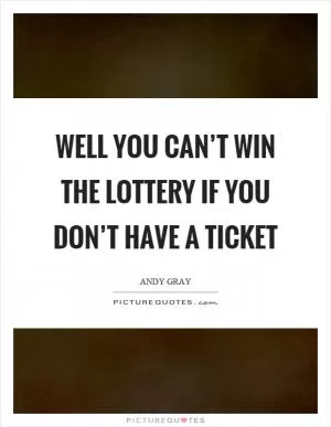 Well you can’t win the lottery if you don’t have a ticket Picture Quote #1