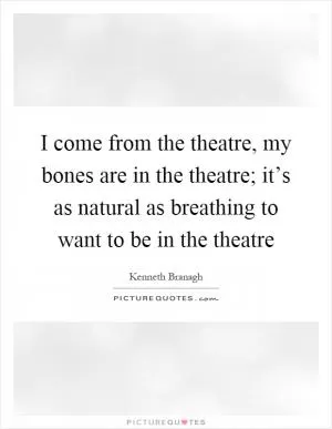 I come from the theatre, my bones are in the theatre; it’s as natural as breathing to want to be in the theatre Picture Quote #1