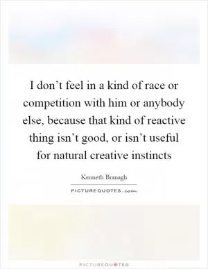 I don’t feel in a kind of race or competition with him or anybody else, because that kind of reactive thing isn’t good, or isn’t useful for natural creative instincts Picture Quote #1