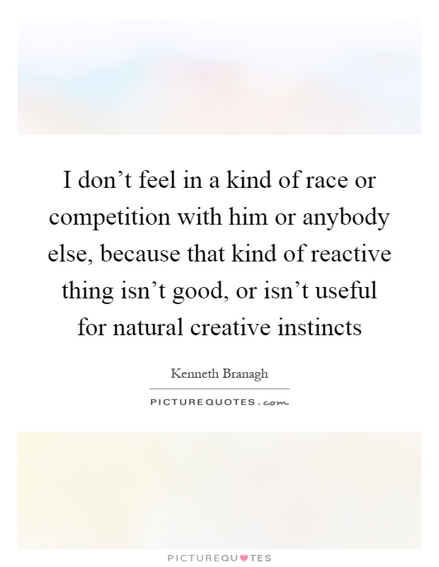 I don't feel in a kind of race or competition with him or anybody else, because that kind of reactive thing isn't good, or isn't useful for natural creative instincts Picture Quote #1
