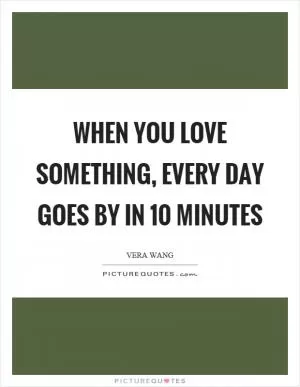 When you love something, every day goes by in 10 minutes Picture Quote #1