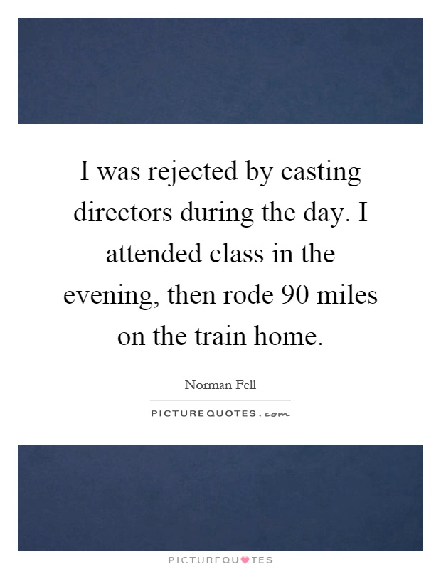 I was rejected by casting directors during the day. I attended class in the evening, then rode 90 miles on the train home Picture Quote #1