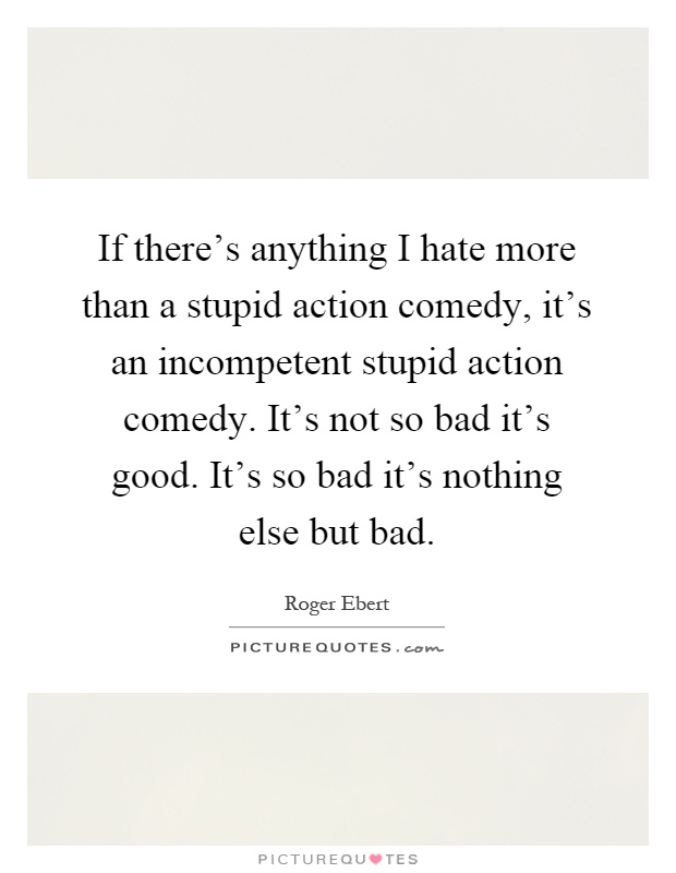 If there's anything I hate more than a stupid action comedy, it's an incompetent stupid action comedy. It's not so bad it's good. It's so bad it's nothing else but bad Picture Quote #1